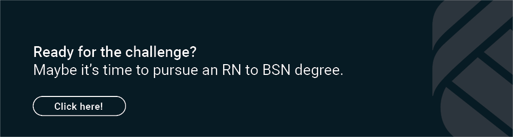 Ready for the challenge? Maybe it's time to pursue an RN to BSN degree. Click here.