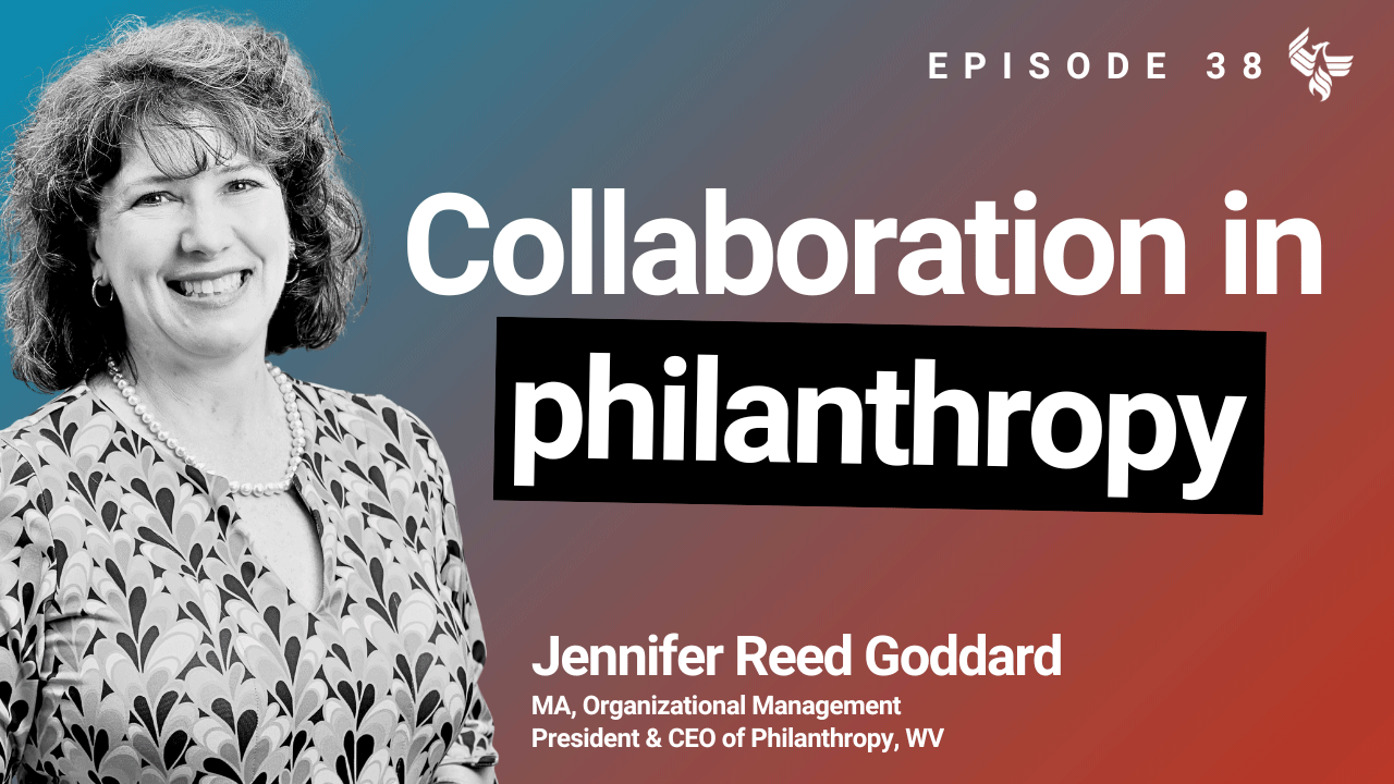 Episode 38: Collaboration in philanthropy Jennifer Reed Goddard MA, Organizational Management President & CEO of Philanthropy, WV